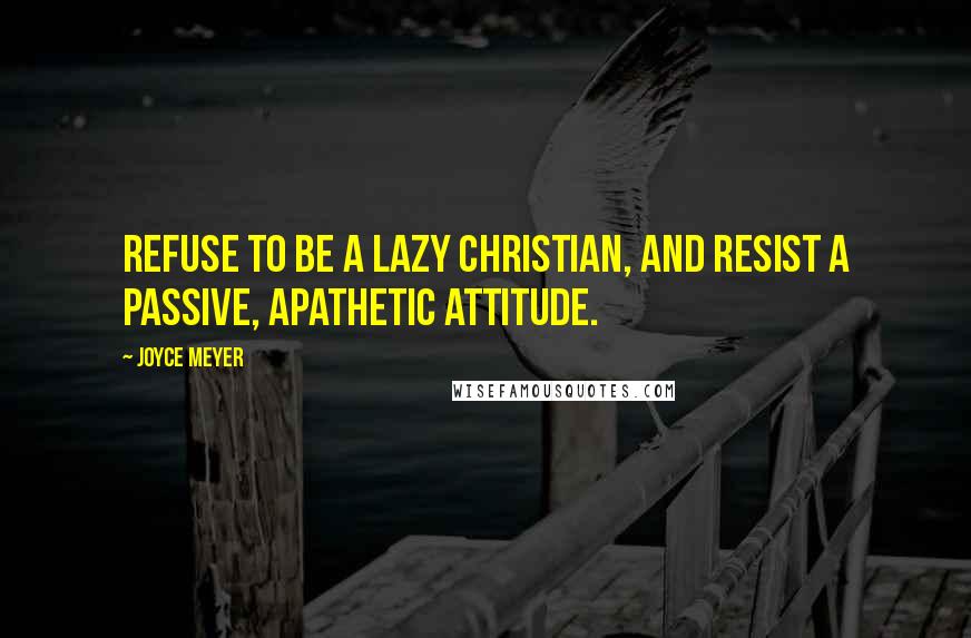 Joyce Meyer Quotes: Refuse to be a lazy Christian, and resist a passive, apathetic attitude.