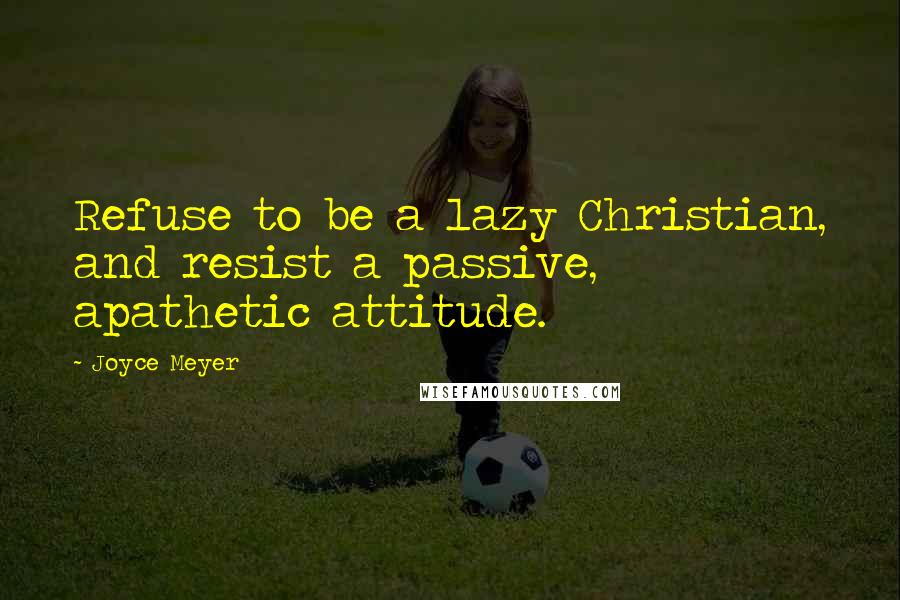 Joyce Meyer Quotes: Refuse to be a lazy Christian, and resist a passive, apathetic attitude.