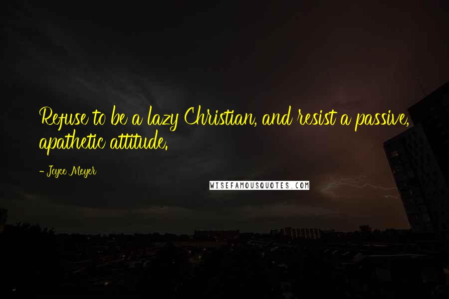 Joyce Meyer Quotes: Refuse to be a lazy Christian, and resist a passive, apathetic attitude.