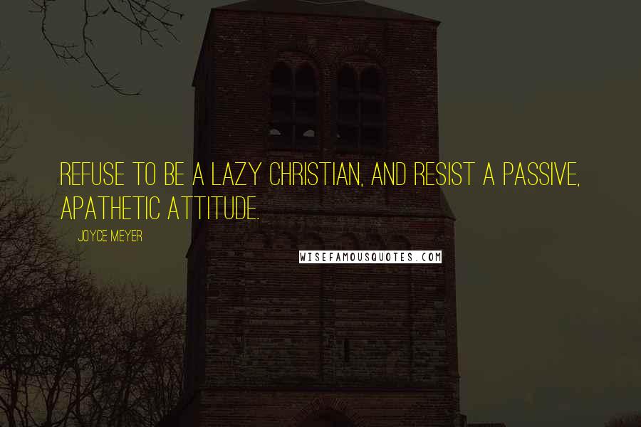 Joyce Meyer Quotes: Refuse to be a lazy Christian, and resist a passive, apathetic attitude.