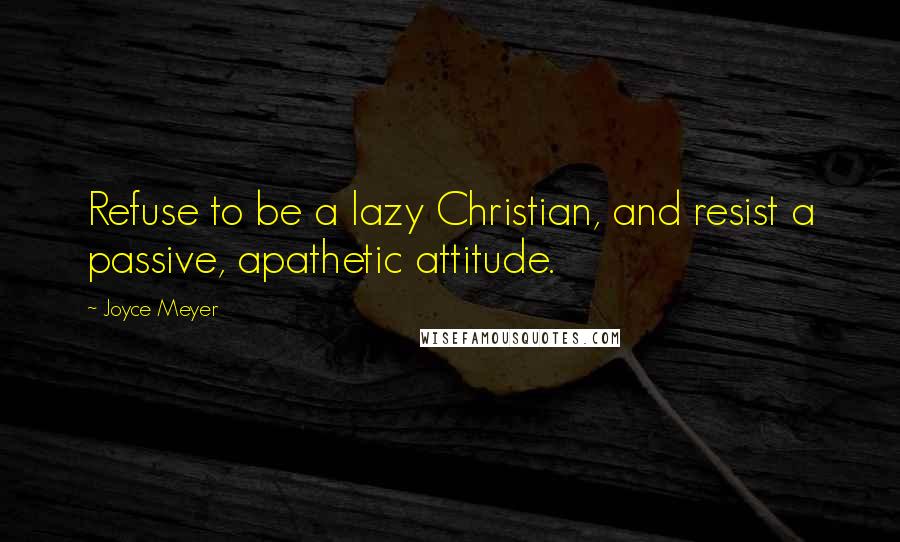 Joyce Meyer Quotes: Refuse to be a lazy Christian, and resist a passive, apathetic attitude.