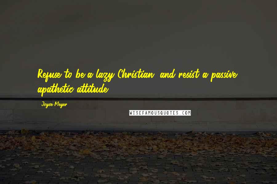 Joyce Meyer Quotes: Refuse to be a lazy Christian, and resist a passive, apathetic attitude.