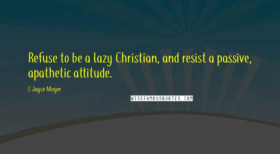 Joyce Meyer Quotes: Refuse to be a lazy Christian, and resist a passive, apathetic attitude.