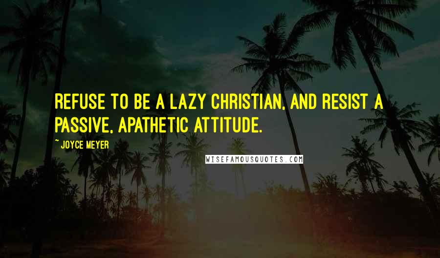 Joyce Meyer Quotes: Refuse to be a lazy Christian, and resist a passive, apathetic attitude.