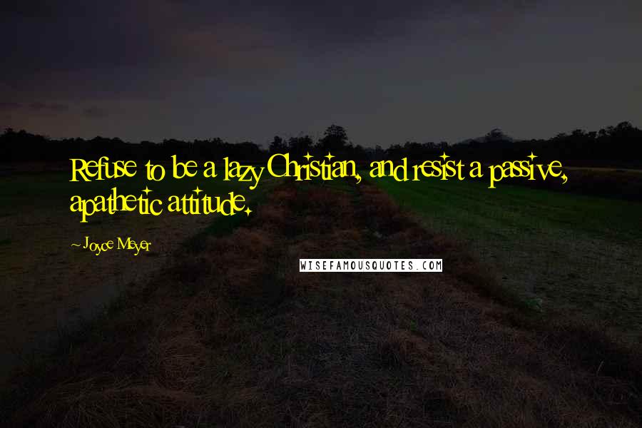 Joyce Meyer Quotes: Refuse to be a lazy Christian, and resist a passive, apathetic attitude.