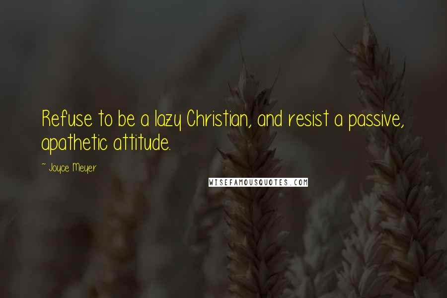 Joyce Meyer Quotes: Refuse to be a lazy Christian, and resist a passive, apathetic attitude.