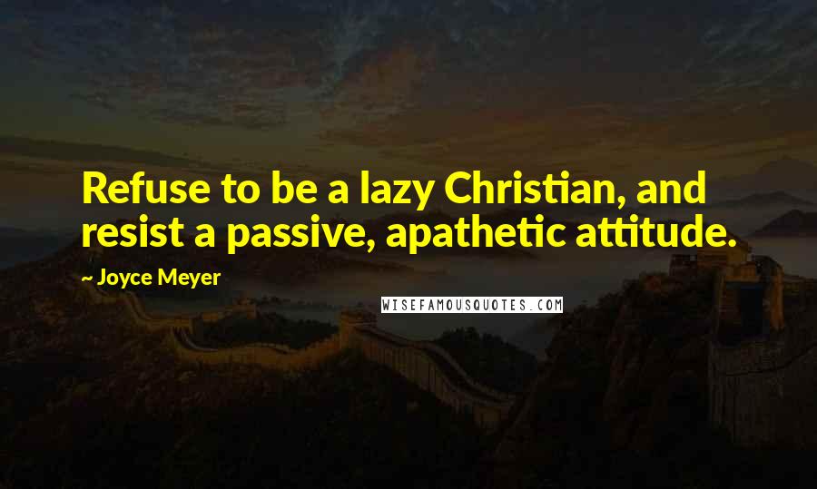 Joyce Meyer Quotes: Refuse to be a lazy Christian, and resist a passive, apathetic attitude.