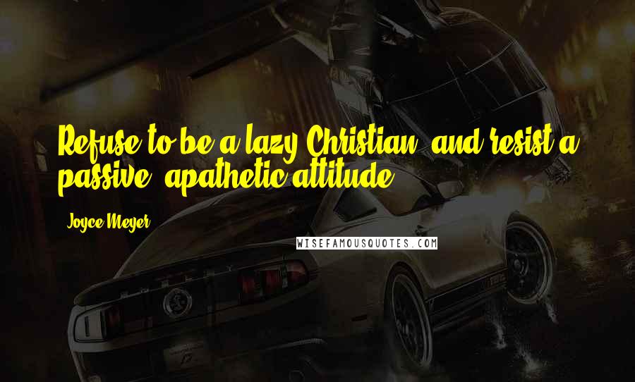 Joyce Meyer Quotes: Refuse to be a lazy Christian, and resist a passive, apathetic attitude.