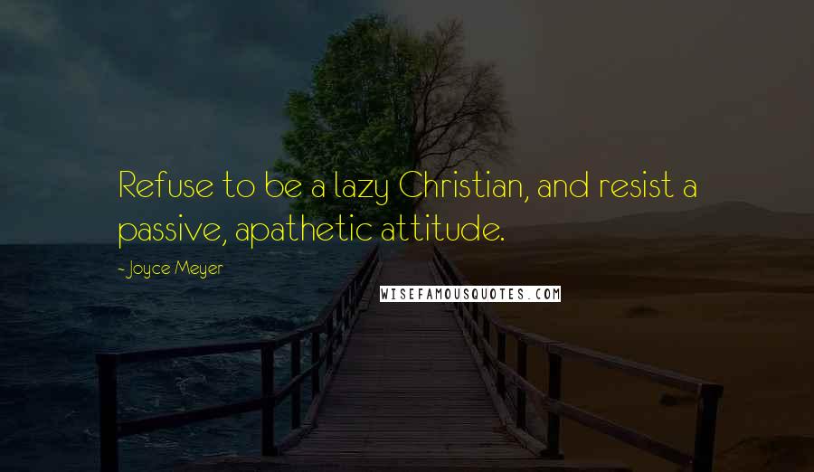 Joyce Meyer Quotes: Refuse to be a lazy Christian, and resist a passive, apathetic attitude.