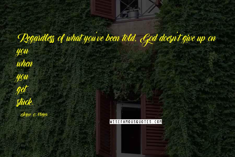 Joyce Meyer Quotes: Regardless of what you've been told, God doesn't give up on you when you get stuck.