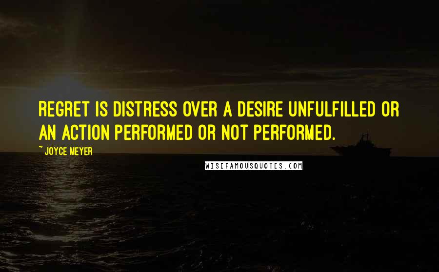 Joyce Meyer Quotes: Regret is distress over a desire unfulfilled or an action performed or not performed.