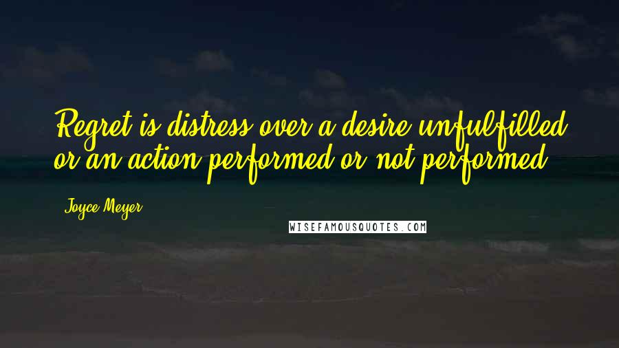 Joyce Meyer Quotes: Regret is distress over a desire unfulfilled or an action performed or not performed.