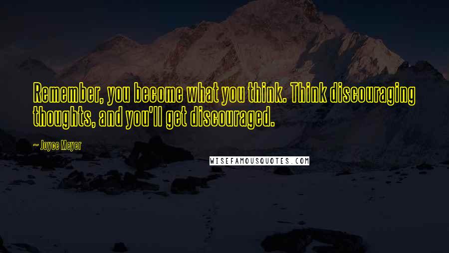 Joyce Meyer Quotes: Remember, you become what you think. Think discouraging thoughts, and you'll get discouraged.