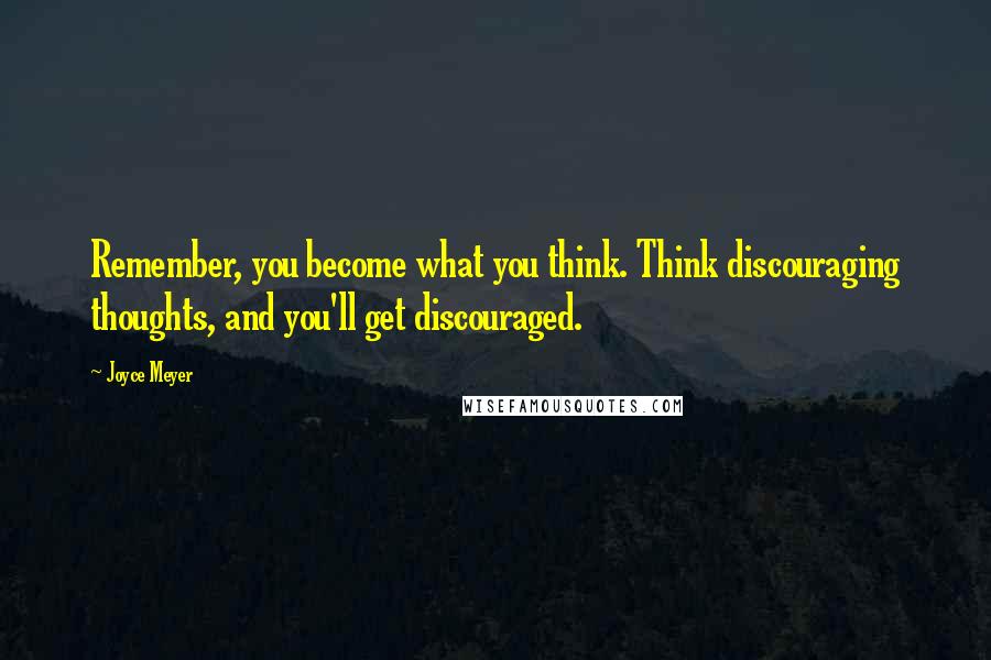 Joyce Meyer Quotes: Remember, you become what you think. Think discouraging thoughts, and you'll get discouraged.