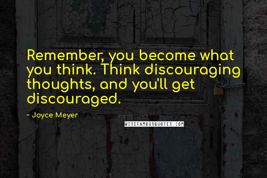Joyce Meyer Quotes: Remember, you become what you think. Think discouraging thoughts, and you'll get discouraged.