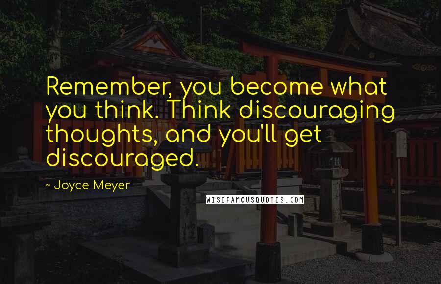 Joyce Meyer Quotes: Remember, you become what you think. Think discouraging thoughts, and you'll get discouraged.