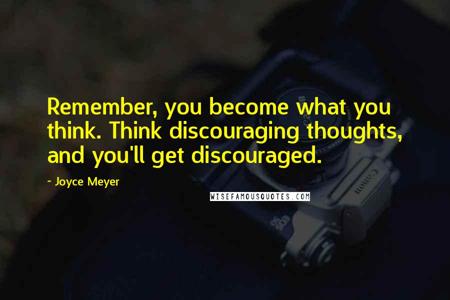 Joyce Meyer Quotes: Remember, you become what you think. Think discouraging thoughts, and you'll get discouraged.