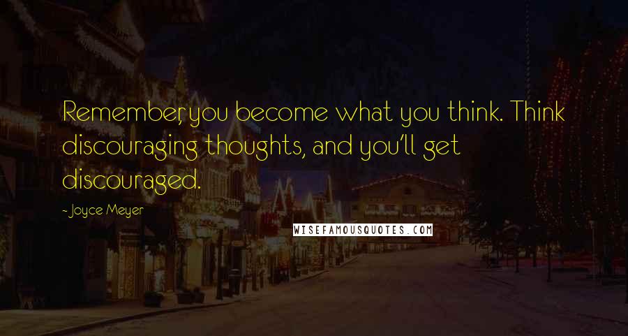 Joyce Meyer Quotes: Remember, you become what you think. Think discouraging thoughts, and you'll get discouraged.