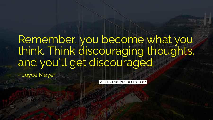 Joyce Meyer Quotes: Remember, you become what you think. Think discouraging thoughts, and you'll get discouraged.