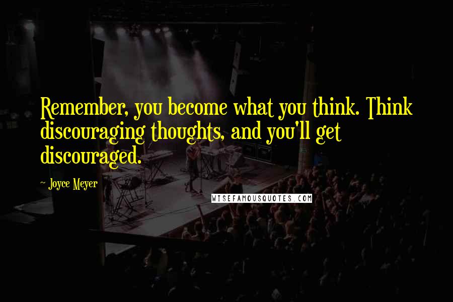 Joyce Meyer Quotes: Remember, you become what you think. Think discouraging thoughts, and you'll get discouraged.