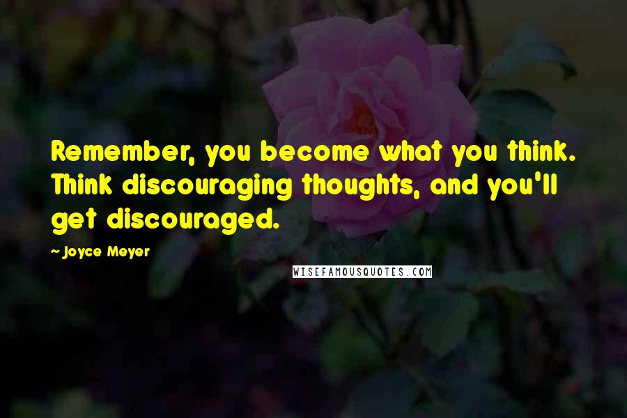 Joyce Meyer Quotes: Remember, you become what you think. Think discouraging thoughts, and you'll get discouraged.