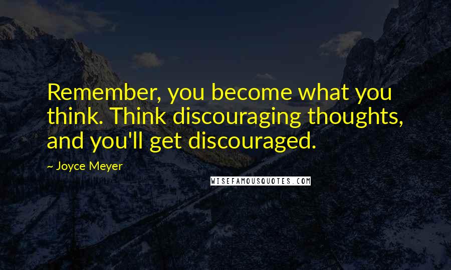 Joyce Meyer Quotes: Remember, you become what you think. Think discouraging thoughts, and you'll get discouraged.