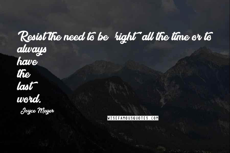Joyce Meyer Quotes: Resist the need to be 'right' all the time or to always have the last word.
