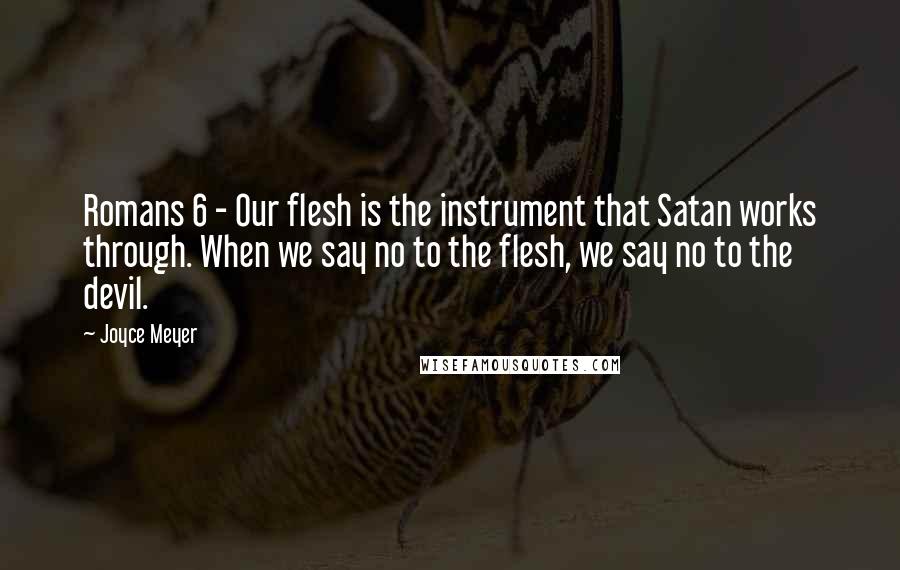 Joyce Meyer Quotes: Romans 6 - Our flesh is the instrument that Satan works through. When we say no to the flesh, we say no to the devil.