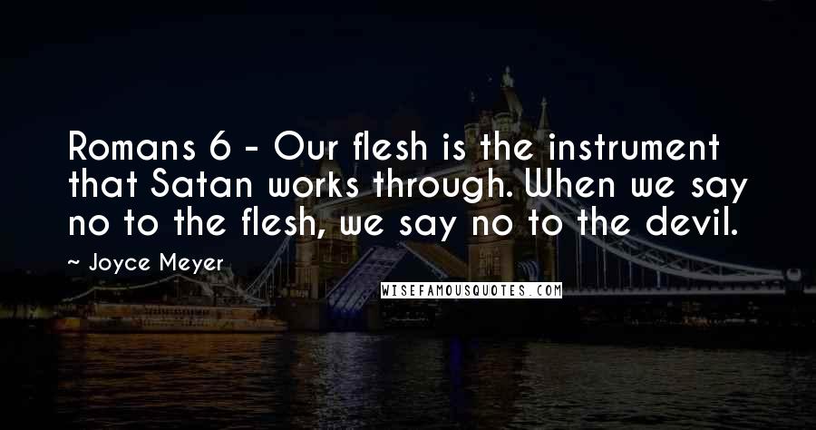 Joyce Meyer Quotes: Romans 6 - Our flesh is the instrument that Satan works through. When we say no to the flesh, we say no to the devil.