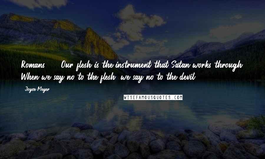 Joyce Meyer Quotes: Romans 6 - Our flesh is the instrument that Satan works through. When we say no to the flesh, we say no to the devil.