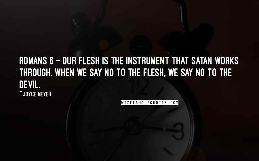 Joyce Meyer Quotes: Romans 6 - Our flesh is the instrument that Satan works through. When we say no to the flesh, we say no to the devil.