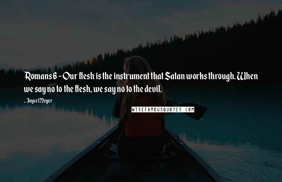 Joyce Meyer Quotes: Romans 6 - Our flesh is the instrument that Satan works through. When we say no to the flesh, we say no to the devil.