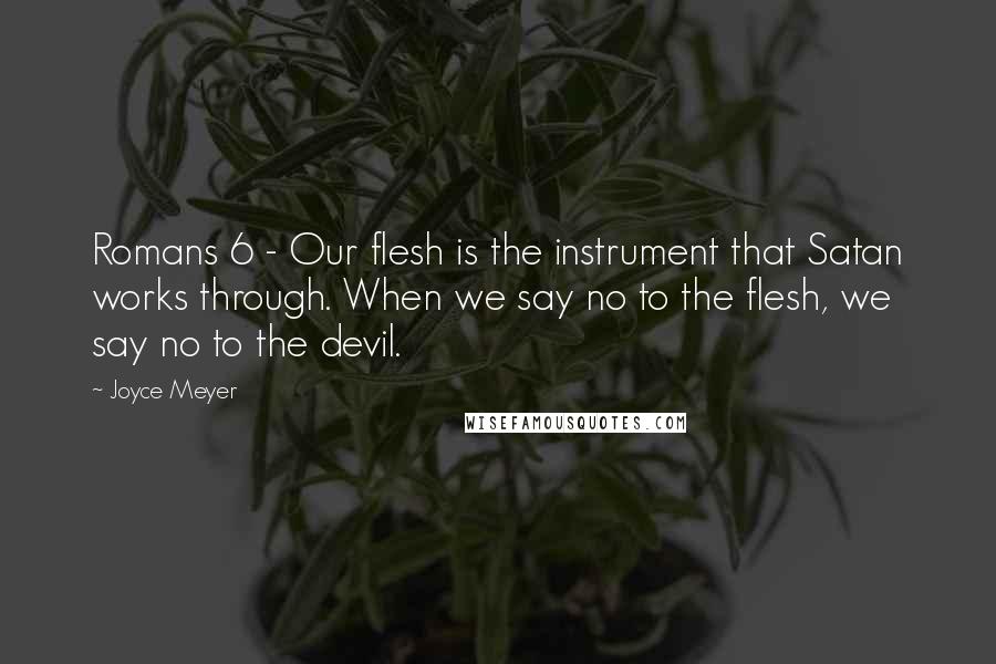 Joyce Meyer Quotes: Romans 6 - Our flesh is the instrument that Satan works through. When we say no to the flesh, we say no to the devil.