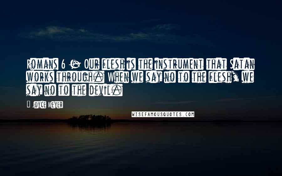 Joyce Meyer Quotes: Romans 6 - Our flesh is the instrument that Satan works through. When we say no to the flesh, we say no to the devil.