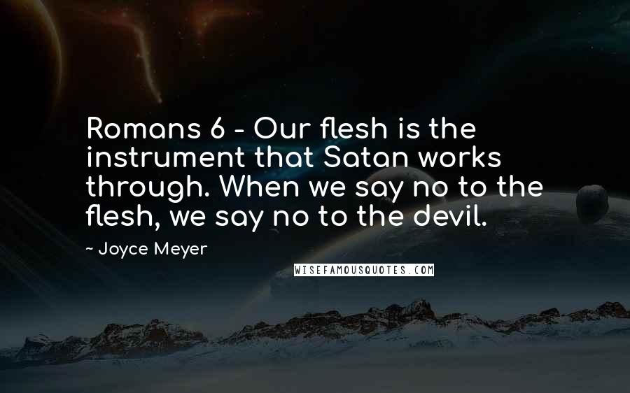 Joyce Meyer Quotes: Romans 6 - Our flesh is the instrument that Satan works through. When we say no to the flesh, we say no to the devil.