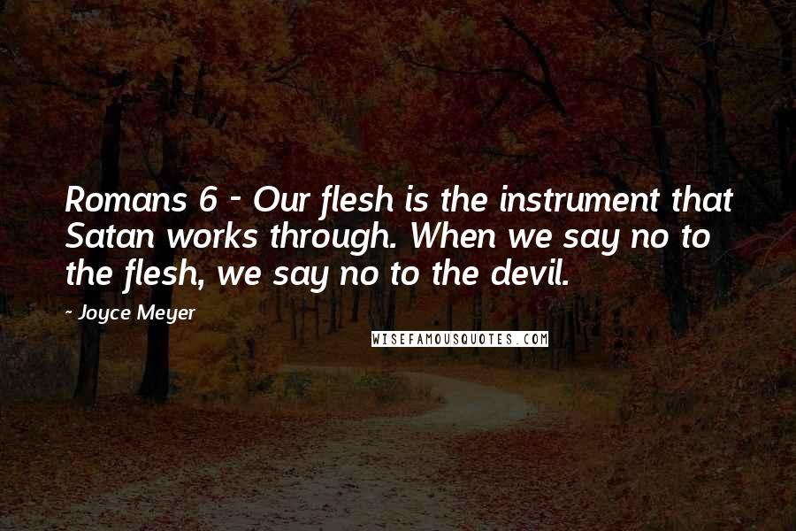 Joyce Meyer Quotes: Romans 6 - Our flesh is the instrument that Satan works through. When we say no to the flesh, we say no to the devil.