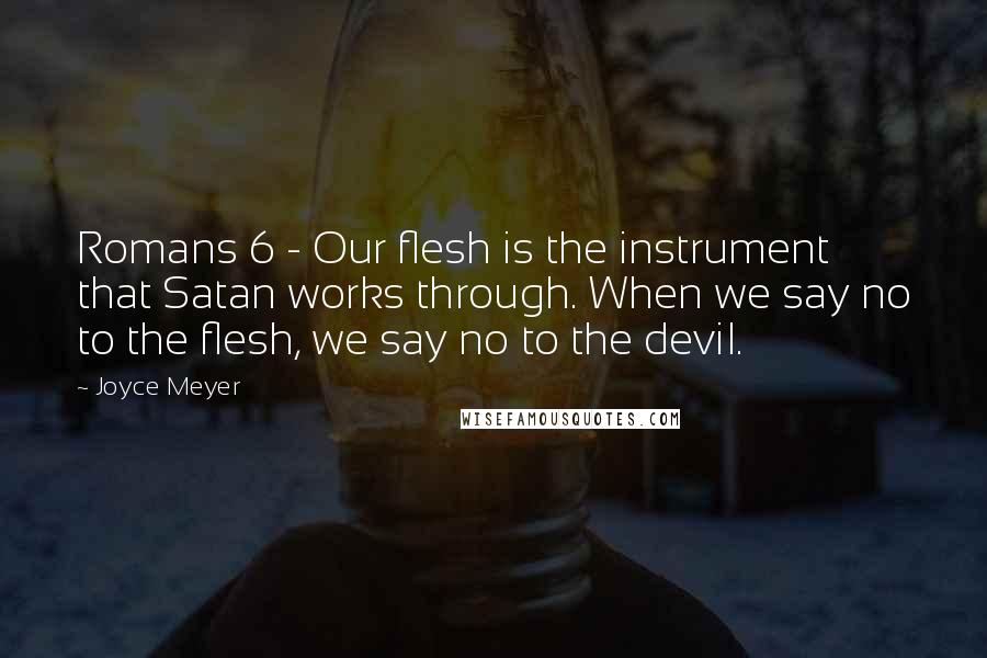 Joyce Meyer Quotes: Romans 6 - Our flesh is the instrument that Satan works through. When we say no to the flesh, we say no to the devil.