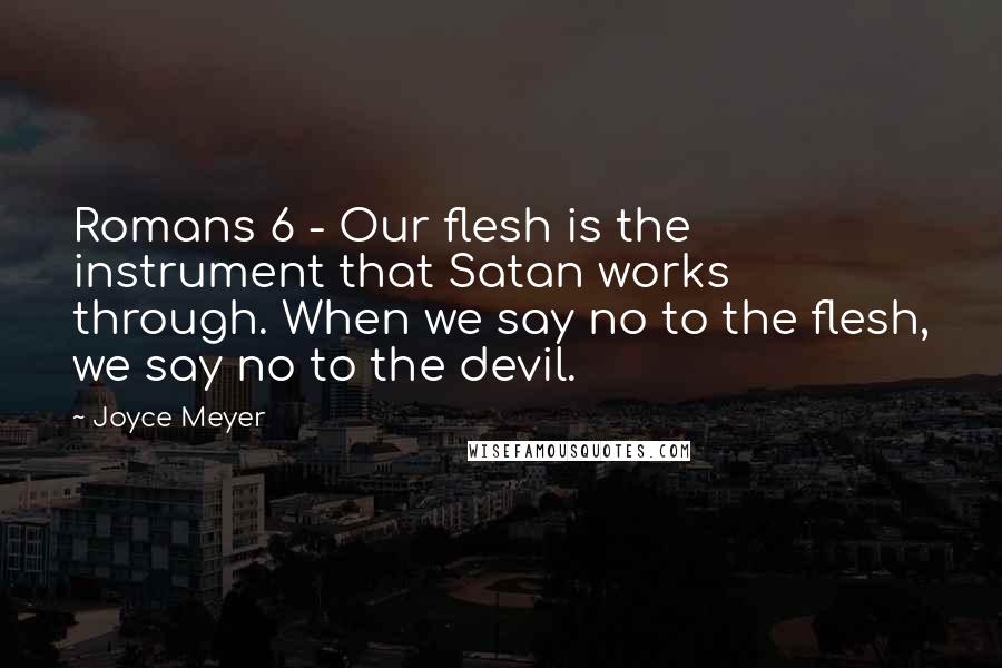 Joyce Meyer Quotes: Romans 6 - Our flesh is the instrument that Satan works through. When we say no to the flesh, we say no to the devil.