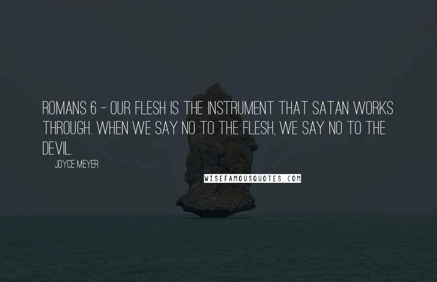 Joyce Meyer Quotes: Romans 6 - Our flesh is the instrument that Satan works through. When we say no to the flesh, we say no to the devil.