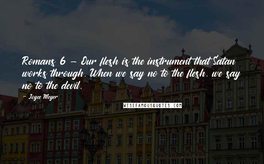 Joyce Meyer Quotes: Romans 6 - Our flesh is the instrument that Satan works through. When we say no to the flesh, we say no to the devil.