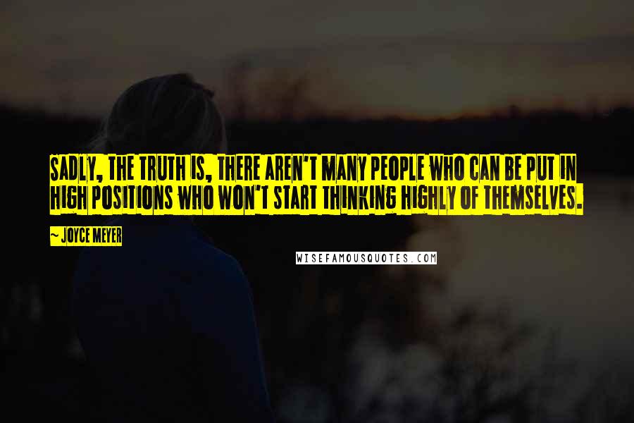 Joyce Meyer Quotes: Sadly, the truth is, there aren't many people who can be put in high positions who won't start thinking highly of themselves.