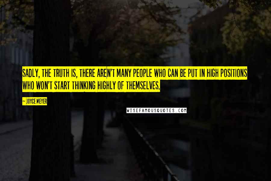 Joyce Meyer Quotes: Sadly, the truth is, there aren't many people who can be put in high positions who won't start thinking highly of themselves.