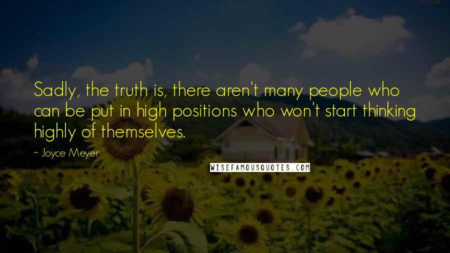 Joyce Meyer Quotes: Sadly, the truth is, there aren't many people who can be put in high positions who won't start thinking highly of themselves.