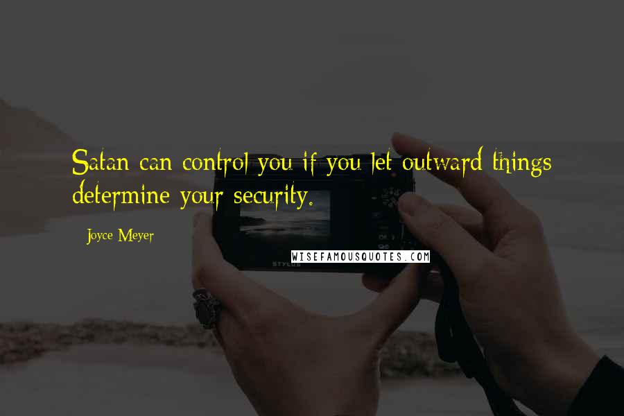 Joyce Meyer Quotes: Satan can control you if you let outward things determine your security.