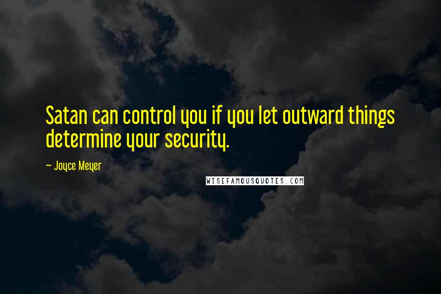 Joyce Meyer Quotes: Satan can control you if you let outward things determine your security.