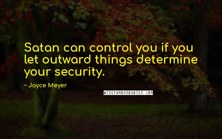 Joyce Meyer Quotes: Satan can control you if you let outward things determine your security.