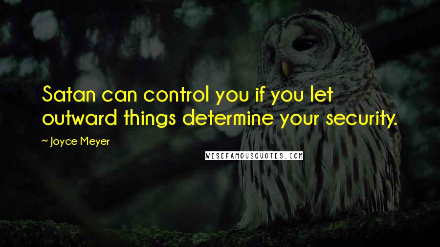 Joyce Meyer Quotes: Satan can control you if you let outward things determine your security.