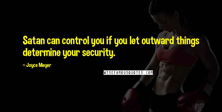 Joyce Meyer Quotes: Satan can control you if you let outward things determine your security.