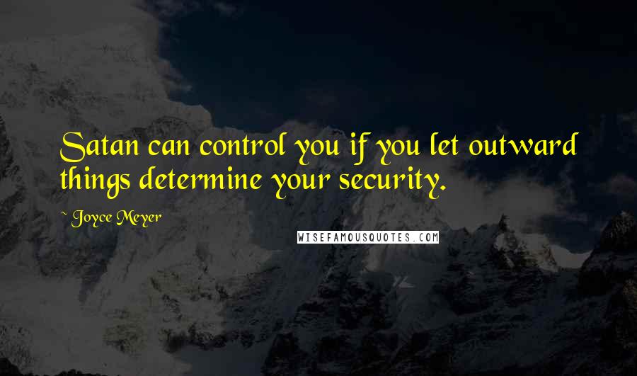 Joyce Meyer Quotes: Satan can control you if you let outward things determine your security.