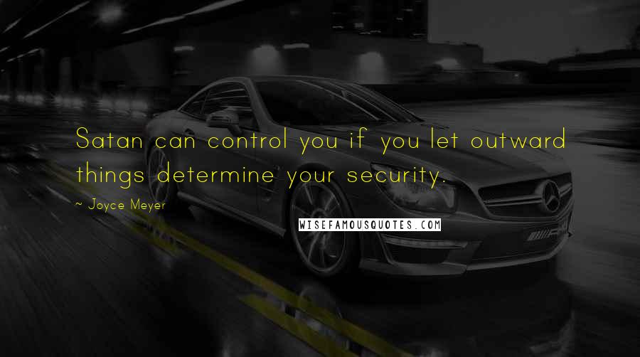 Joyce Meyer Quotes: Satan can control you if you let outward things determine your security.